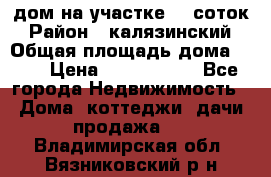 дом на участке 30 соток › Район ­ калязинский › Общая площадь дома ­ 73 › Цена ­ 1 600 000 - Все города Недвижимость » Дома, коттеджи, дачи продажа   . Владимирская обл.,Вязниковский р-н